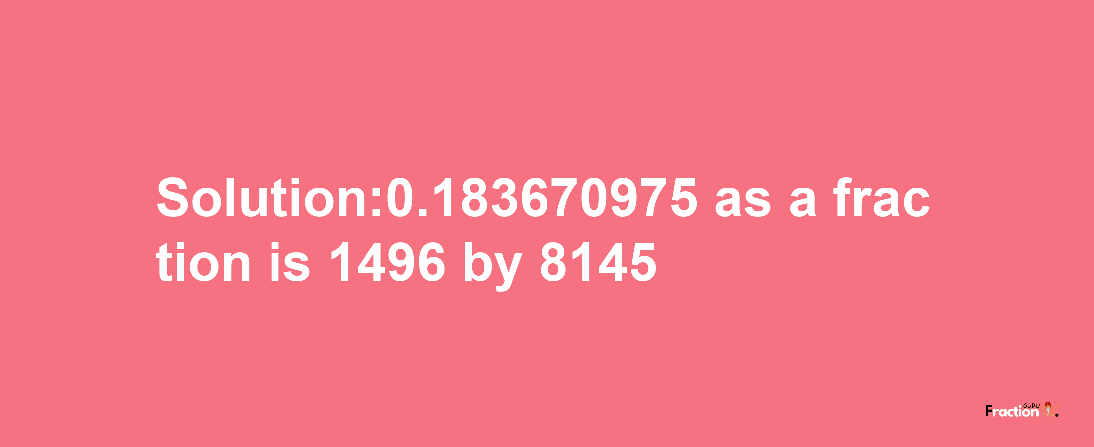 Solution:0.183670975 as a fraction is 1496/8145