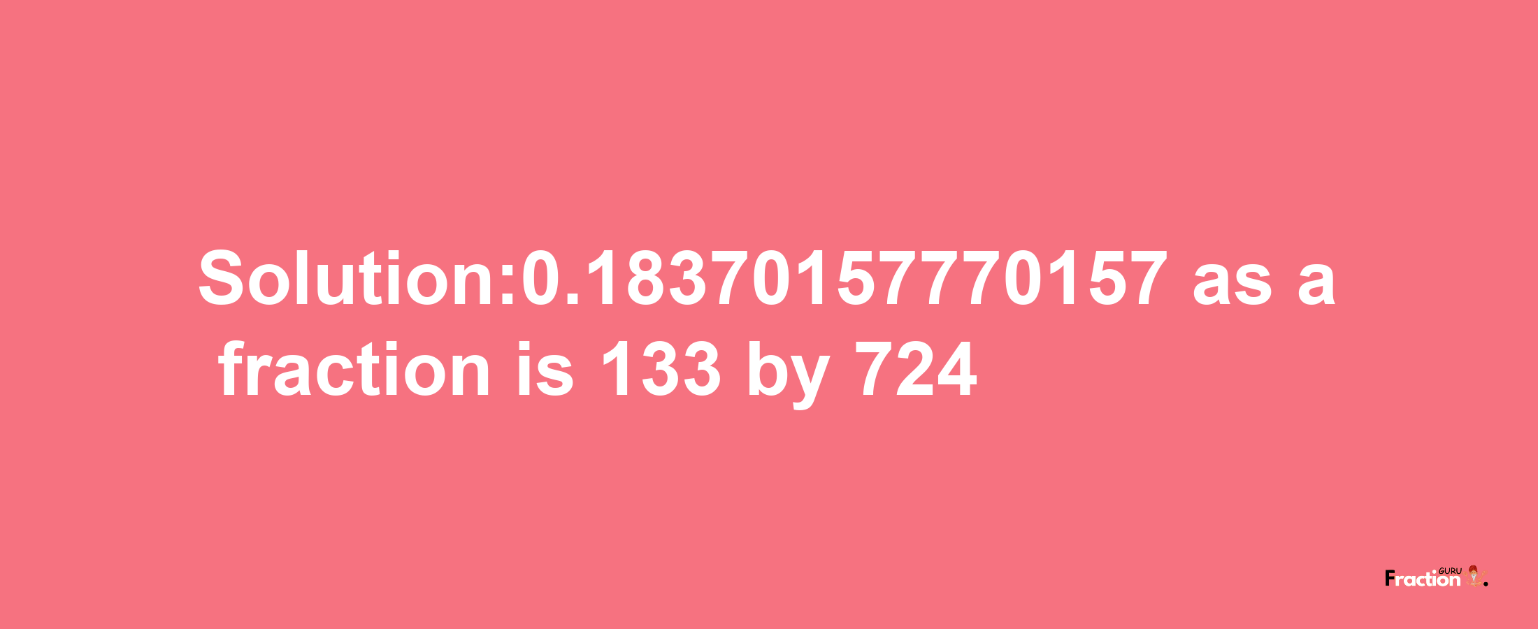 Solution:0.18370157770157 as a fraction is 133/724