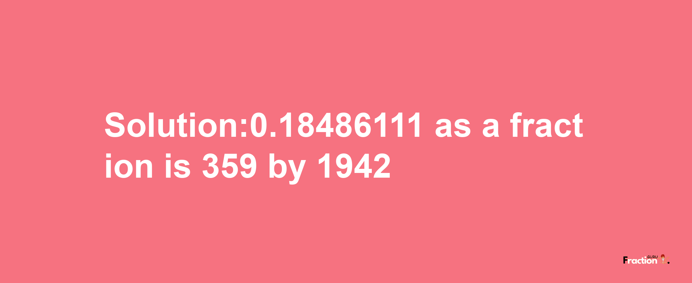 Solution:0.18486111 as a fraction is 359/1942