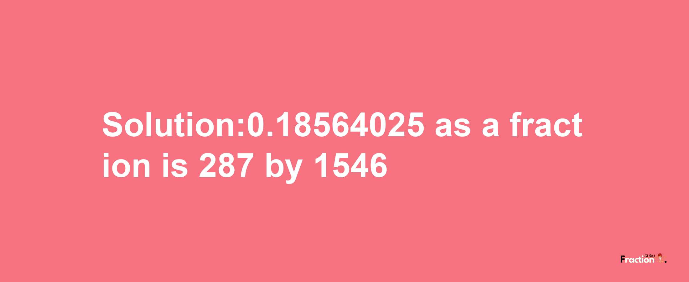 Solution:0.18564025 as a fraction is 287/1546