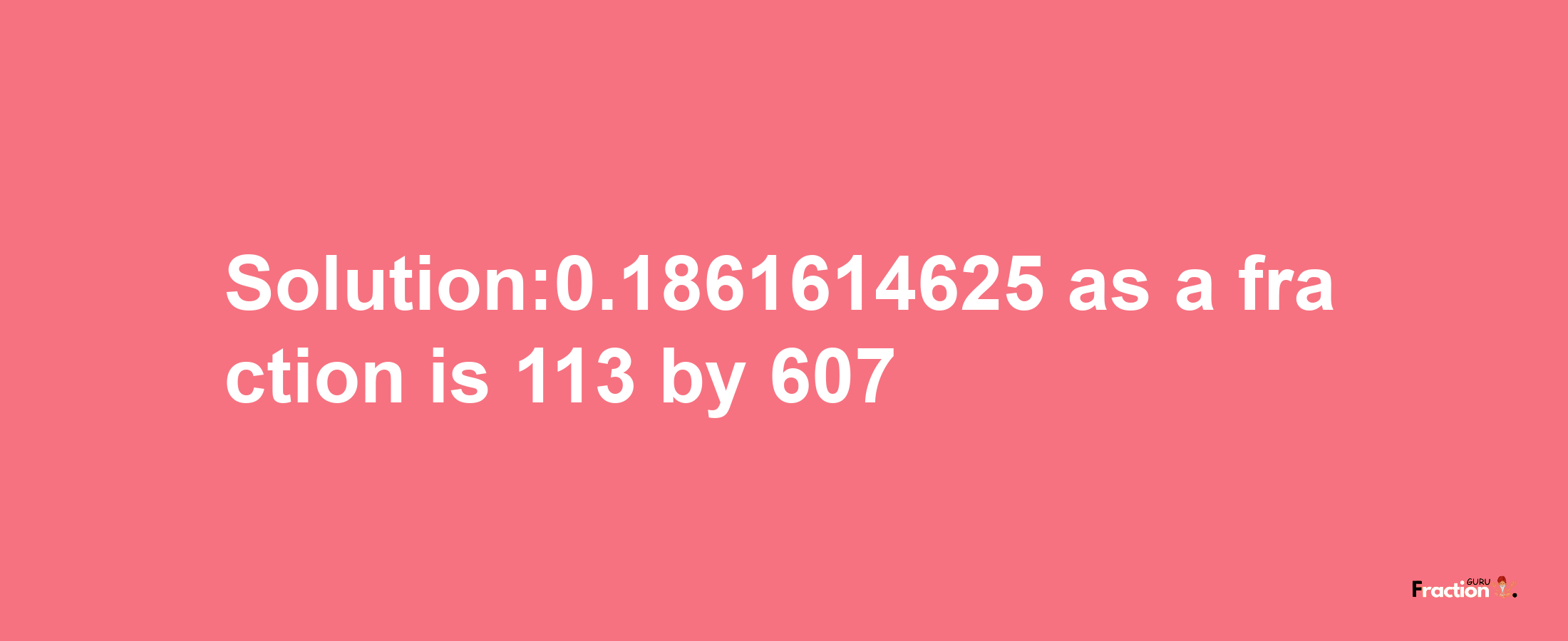 Solution:0.1861614625 as a fraction is 113/607