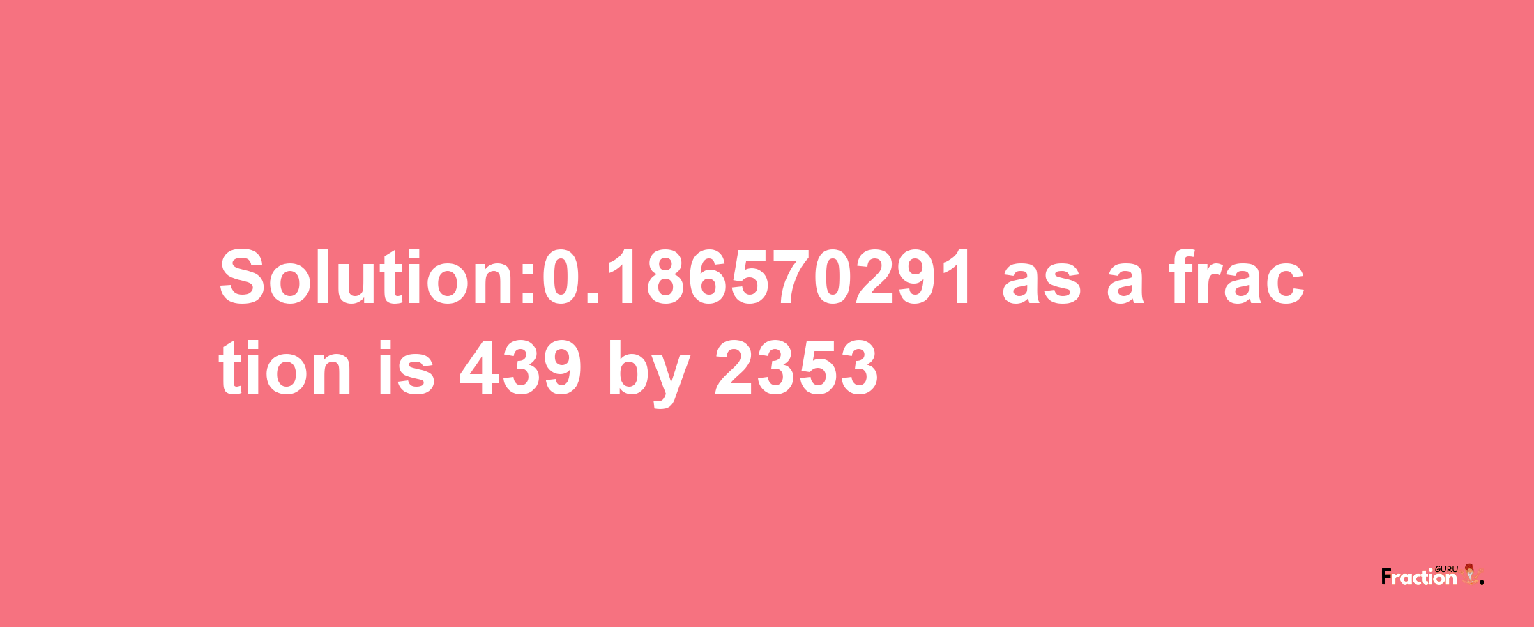 Solution:0.186570291 as a fraction is 439/2353