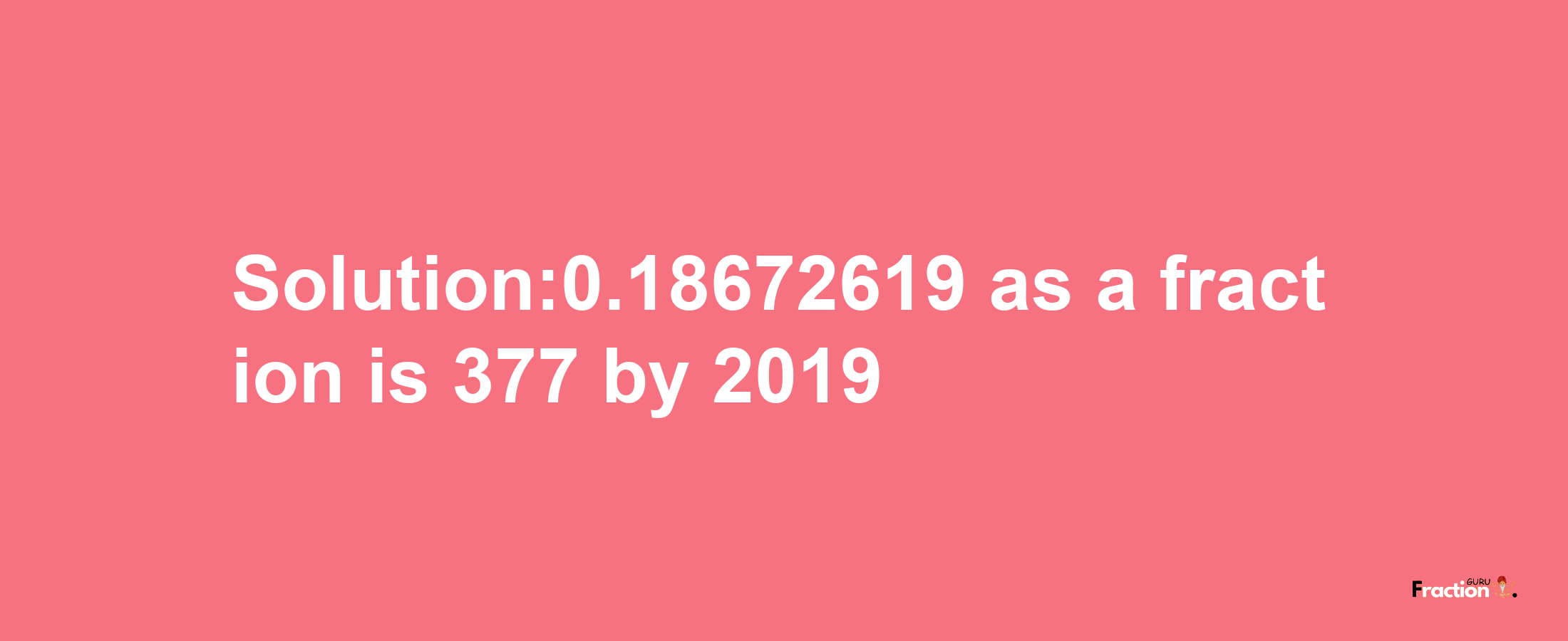 Solution:0.18672619 as a fraction is 377/2019