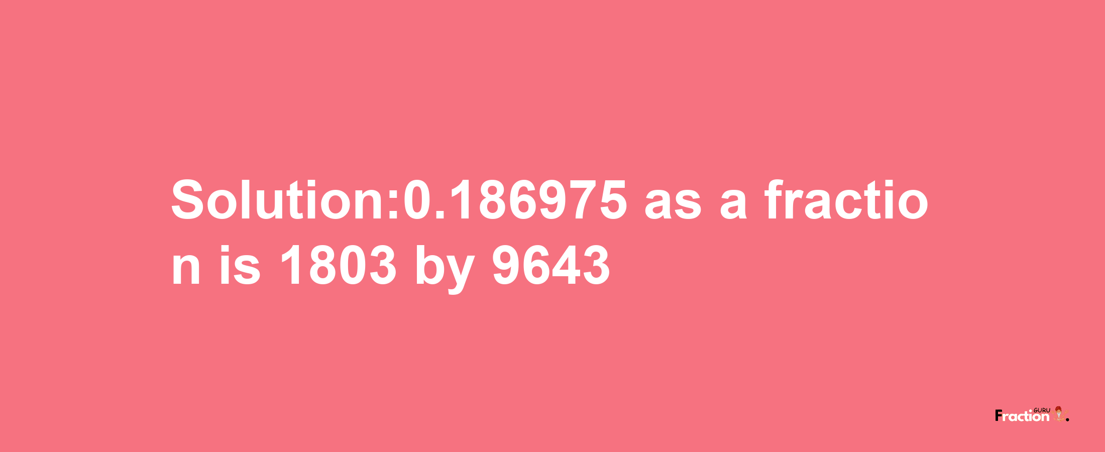 Solution:0.186975 as a fraction is 1803/9643