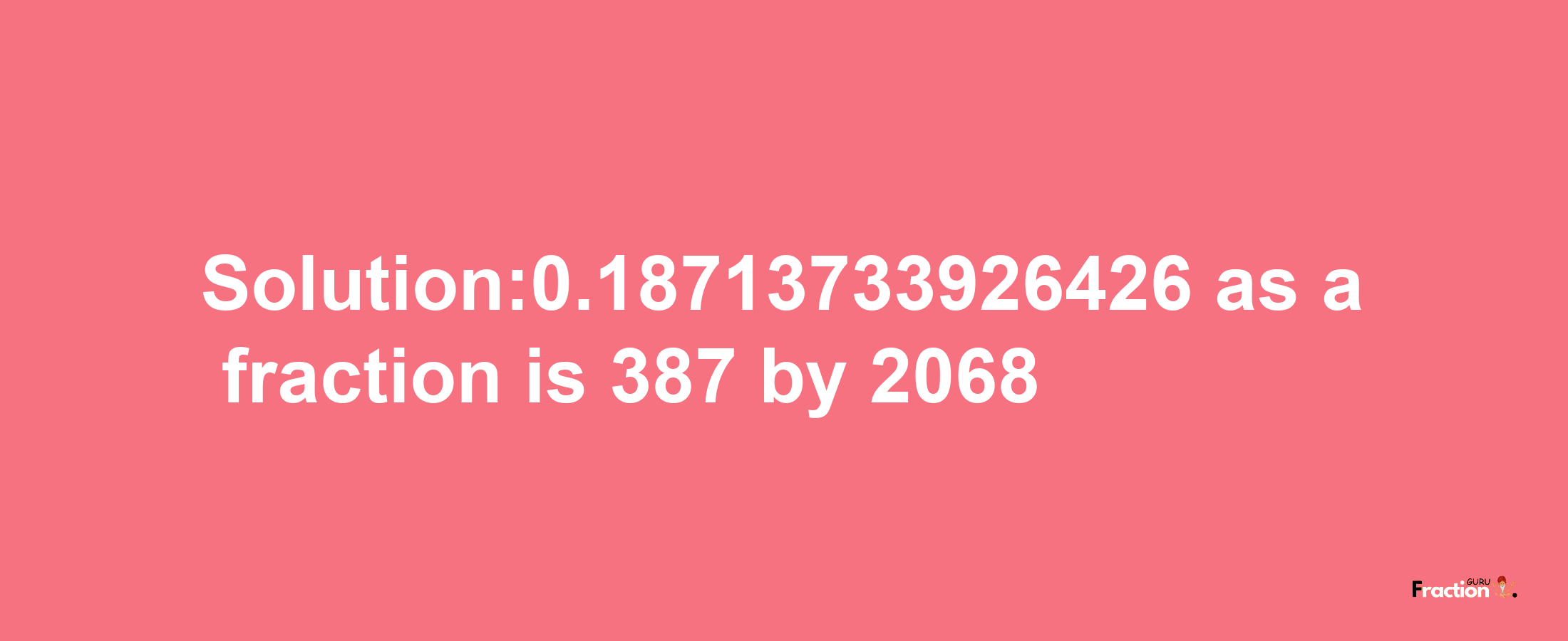 Solution:0.18713733926426 as a fraction is 387/2068