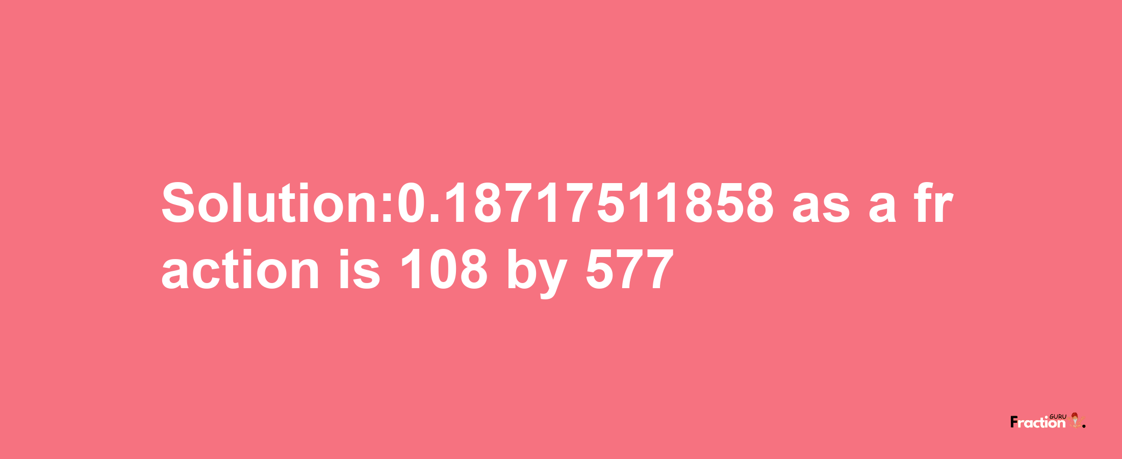 Solution:0.18717511858 as a fraction is 108/577