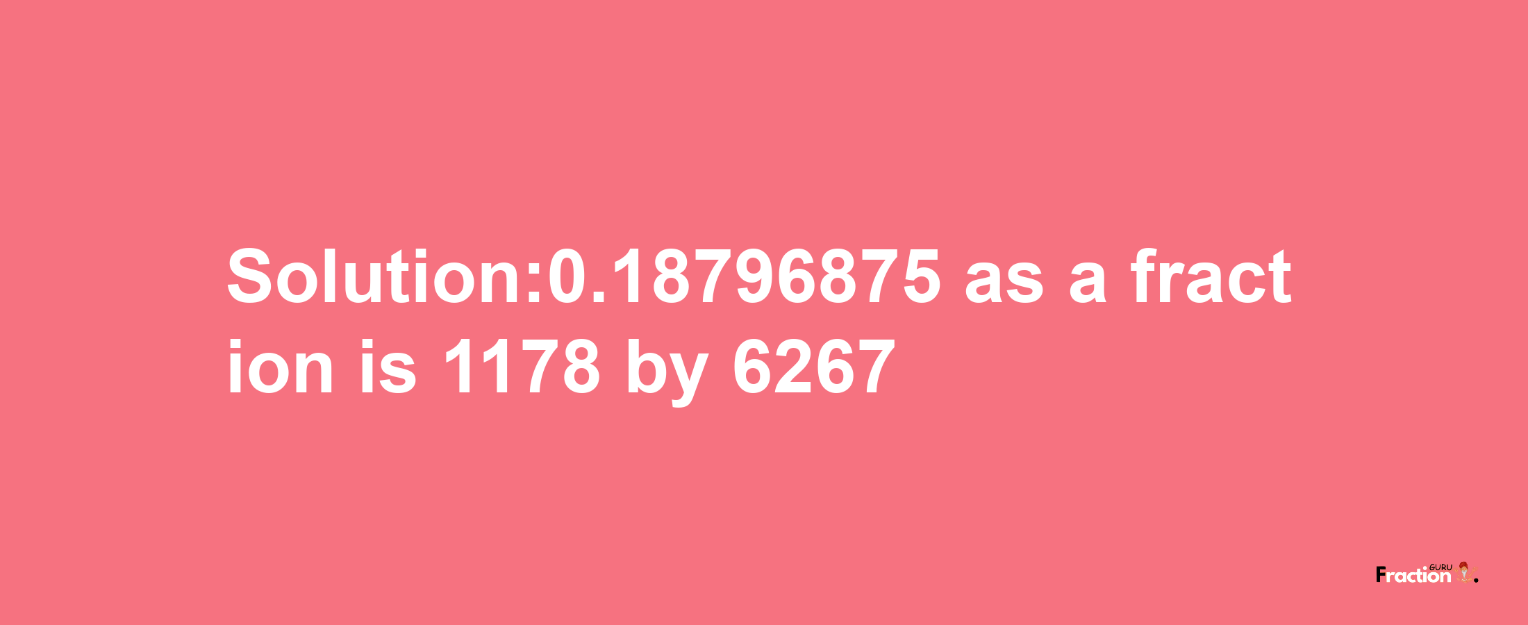 Solution:0.18796875 as a fraction is 1178/6267