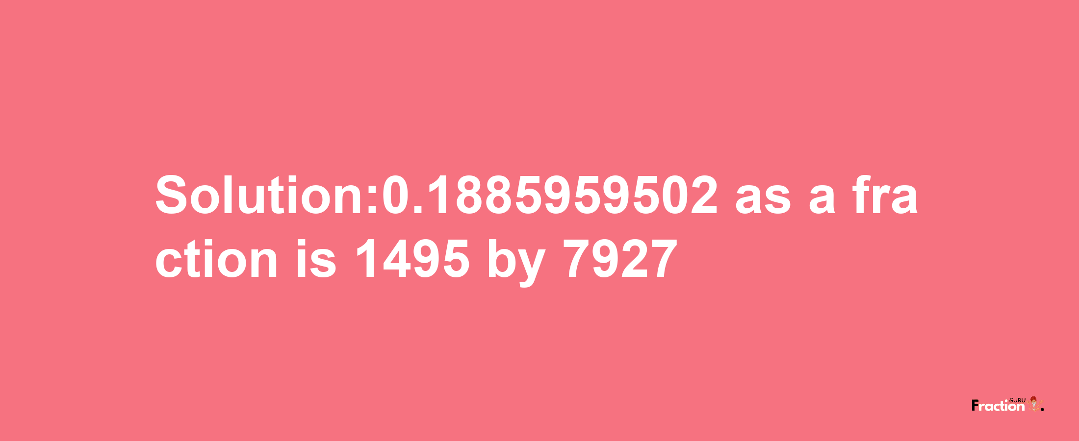 Solution:0.1885959502 as a fraction is 1495/7927