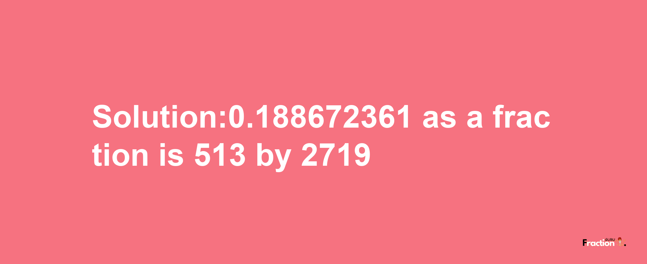 Solution:0.188672361 as a fraction is 513/2719