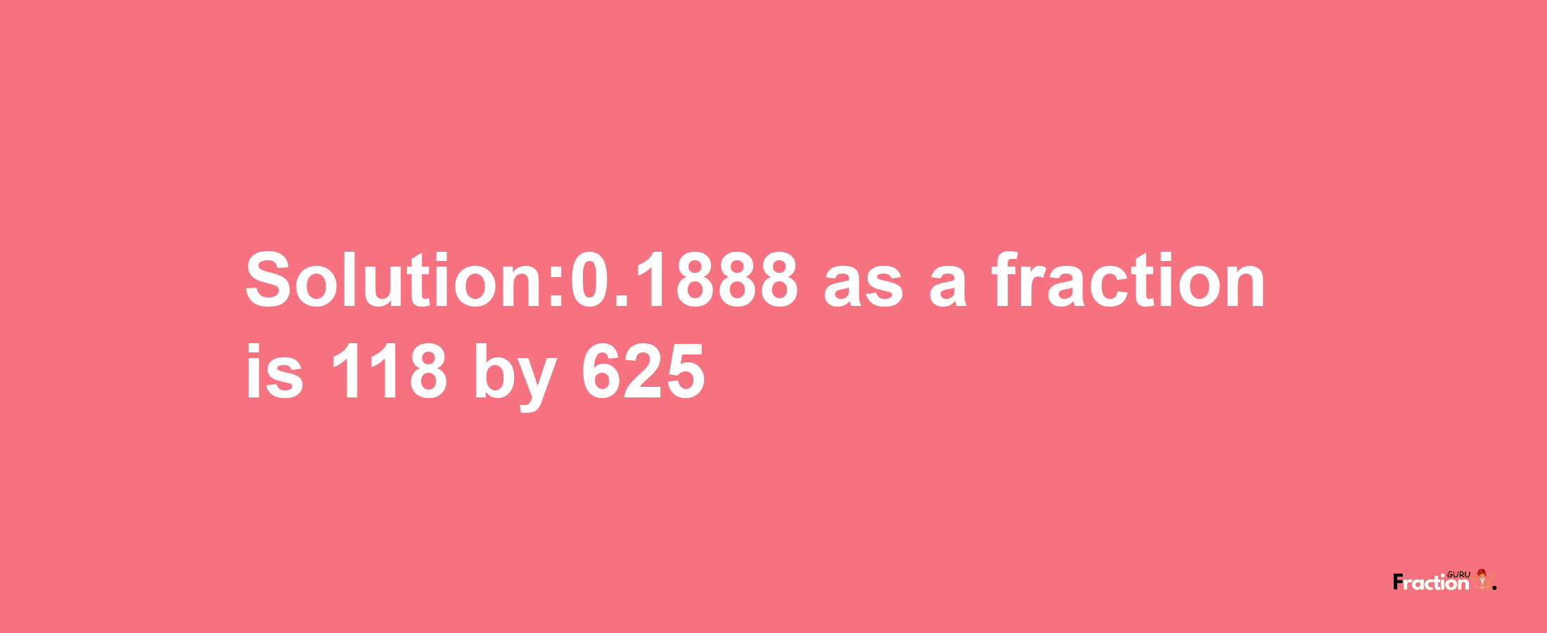 Solution:0.1888 as a fraction is 118/625