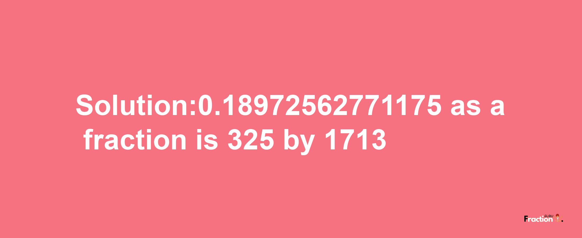 Solution:0.18972562771175 as a fraction is 325/1713