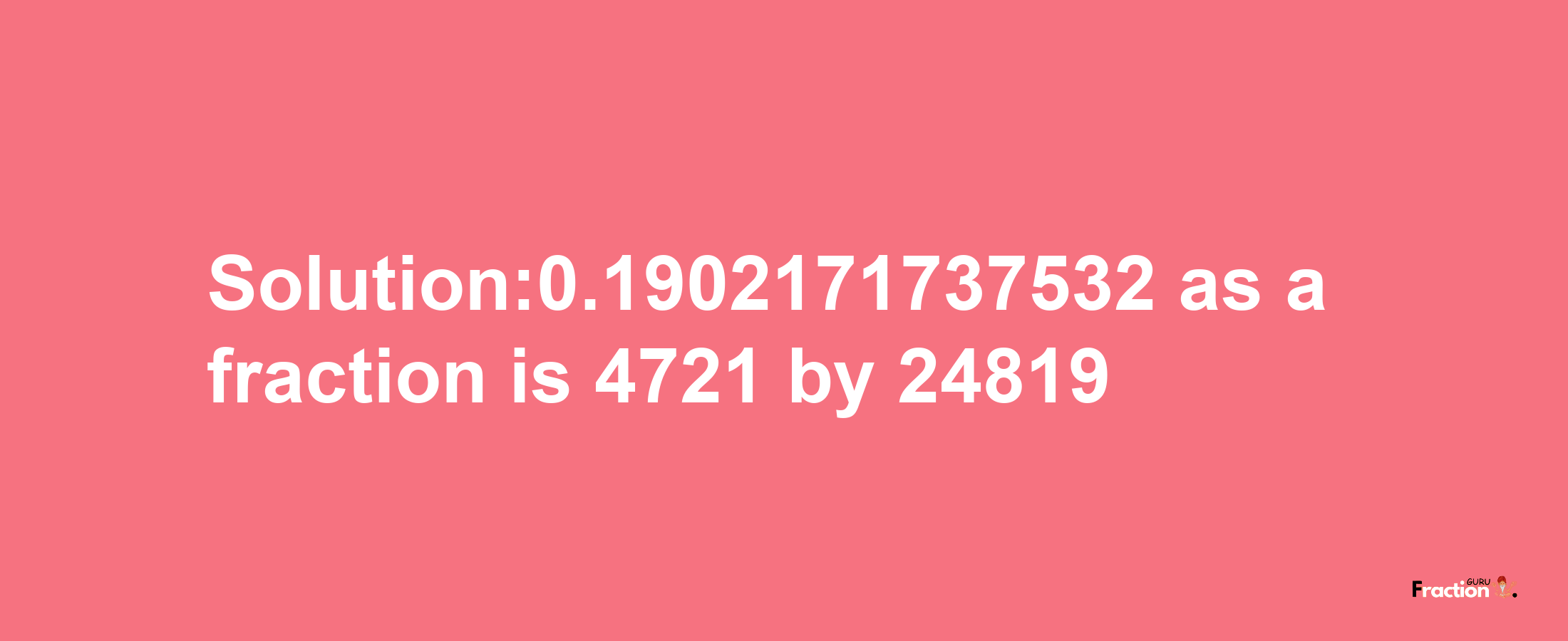 Solution:0.1902171737532 as a fraction is 4721/24819