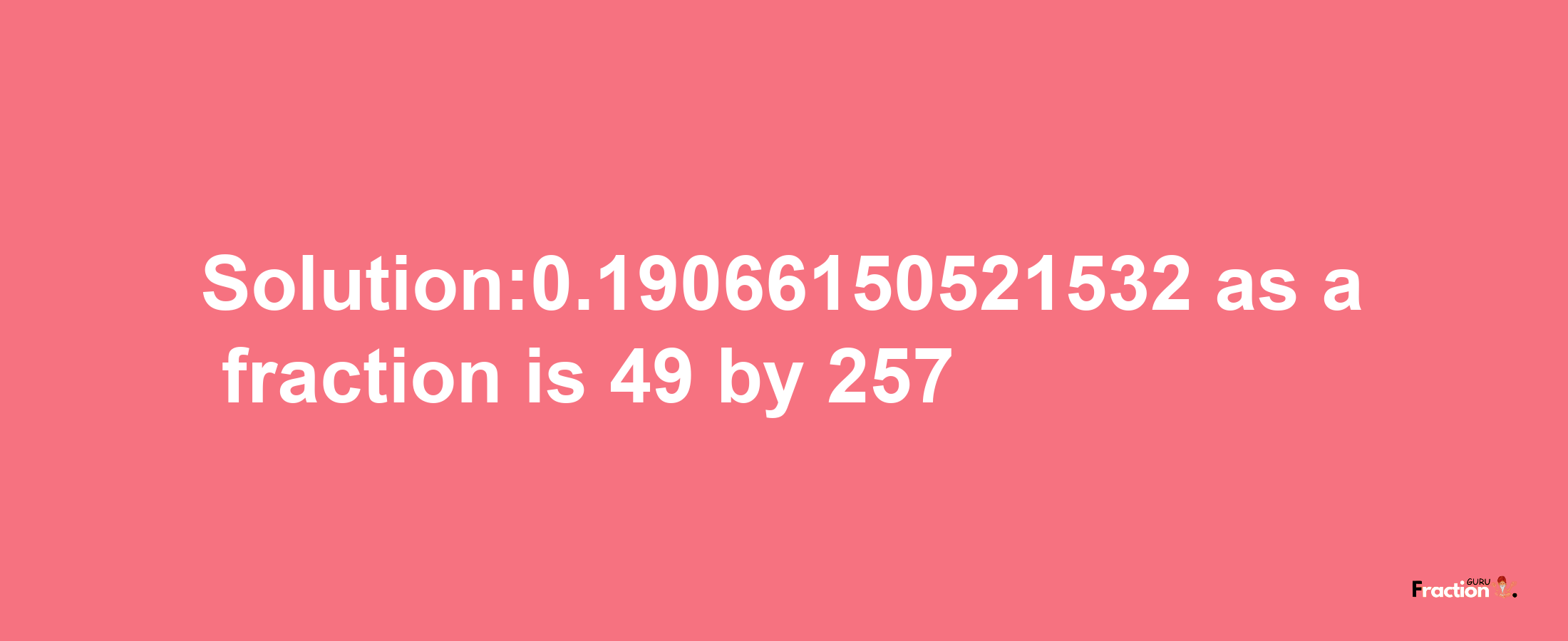 Solution:0.19066150521532 as a fraction is 49/257