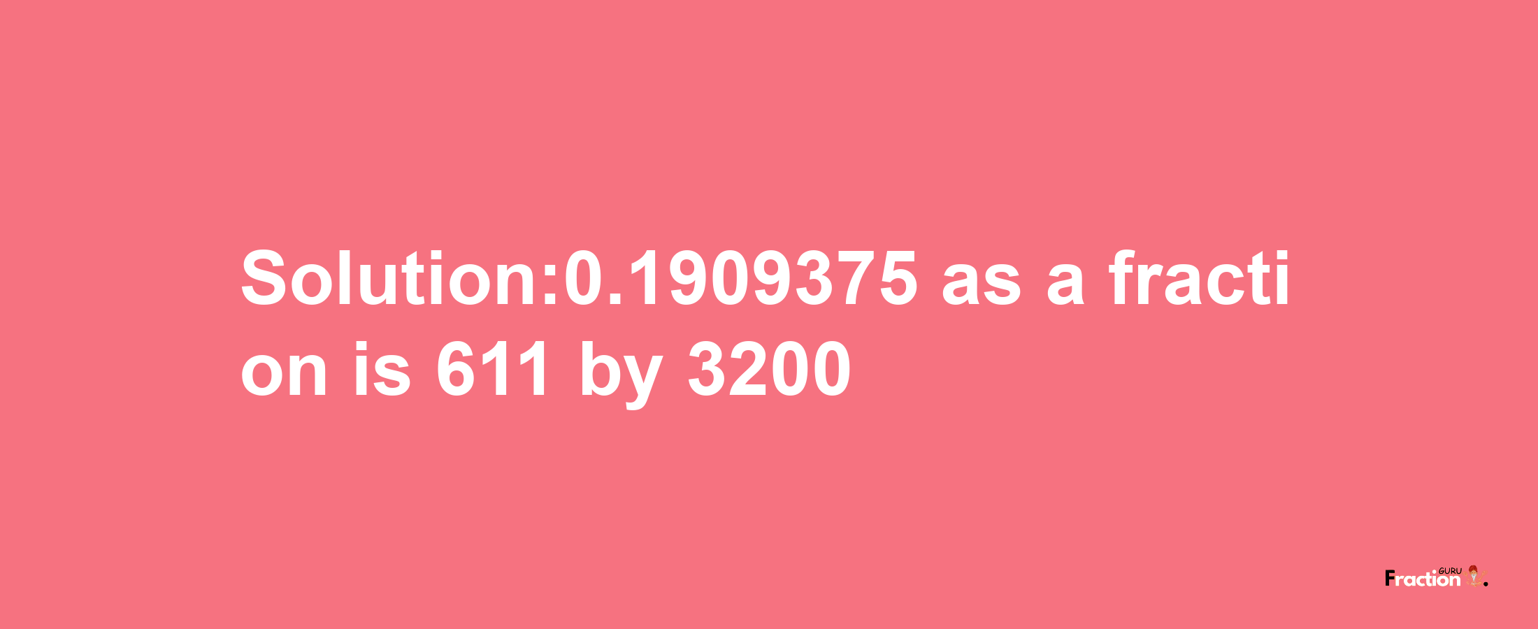 Solution:0.1909375 as a fraction is 611/3200