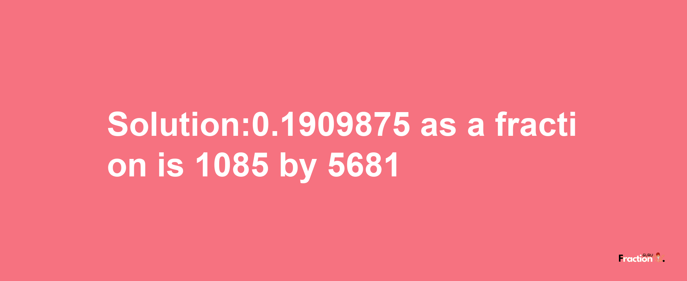 Solution:0.1909875 as a fraction is 1085/5681