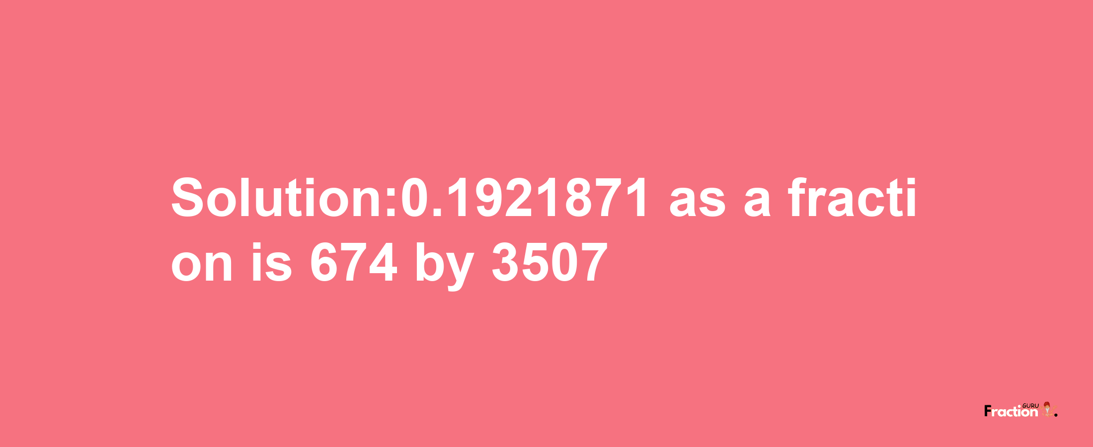 Solution:0.1921871 as a fraction is 674/3507