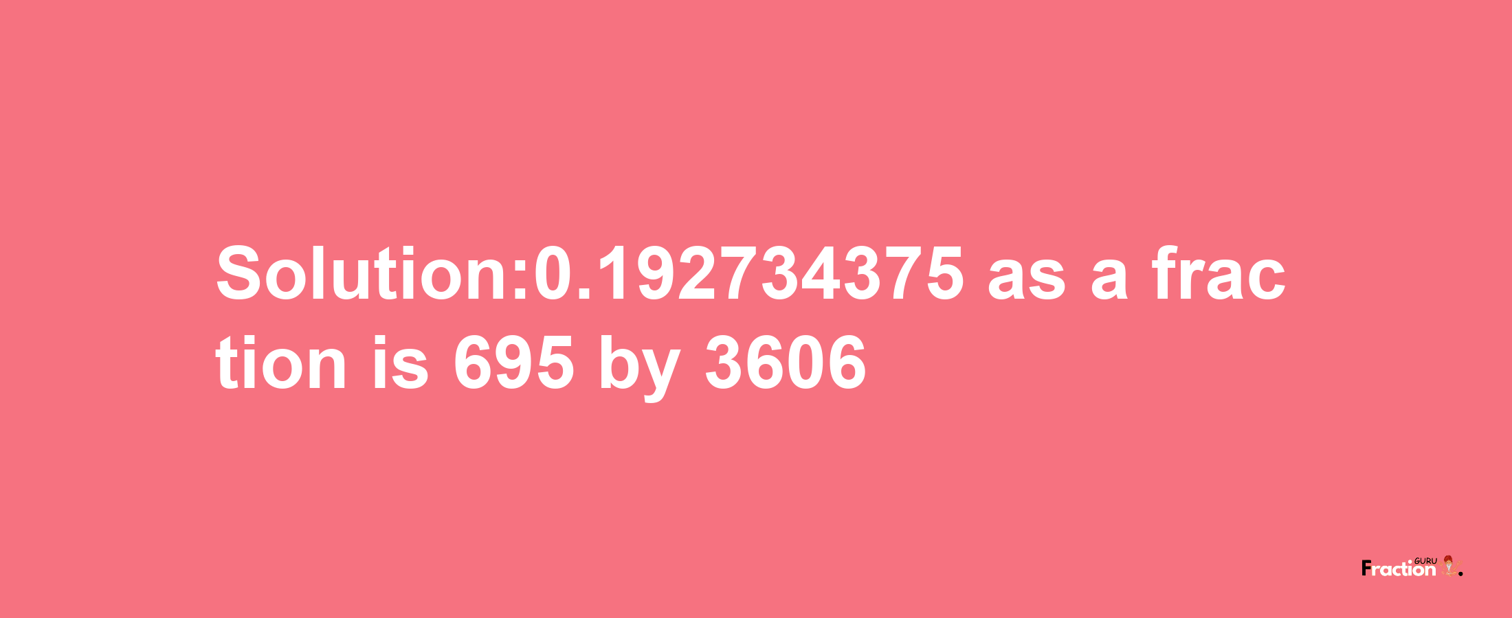 Solution:0.192734375 as a fraction is 695/3606