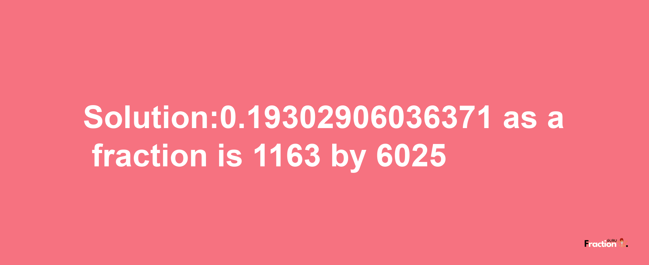 Solution:0.19302906036371 as a fraction is 1163/6025