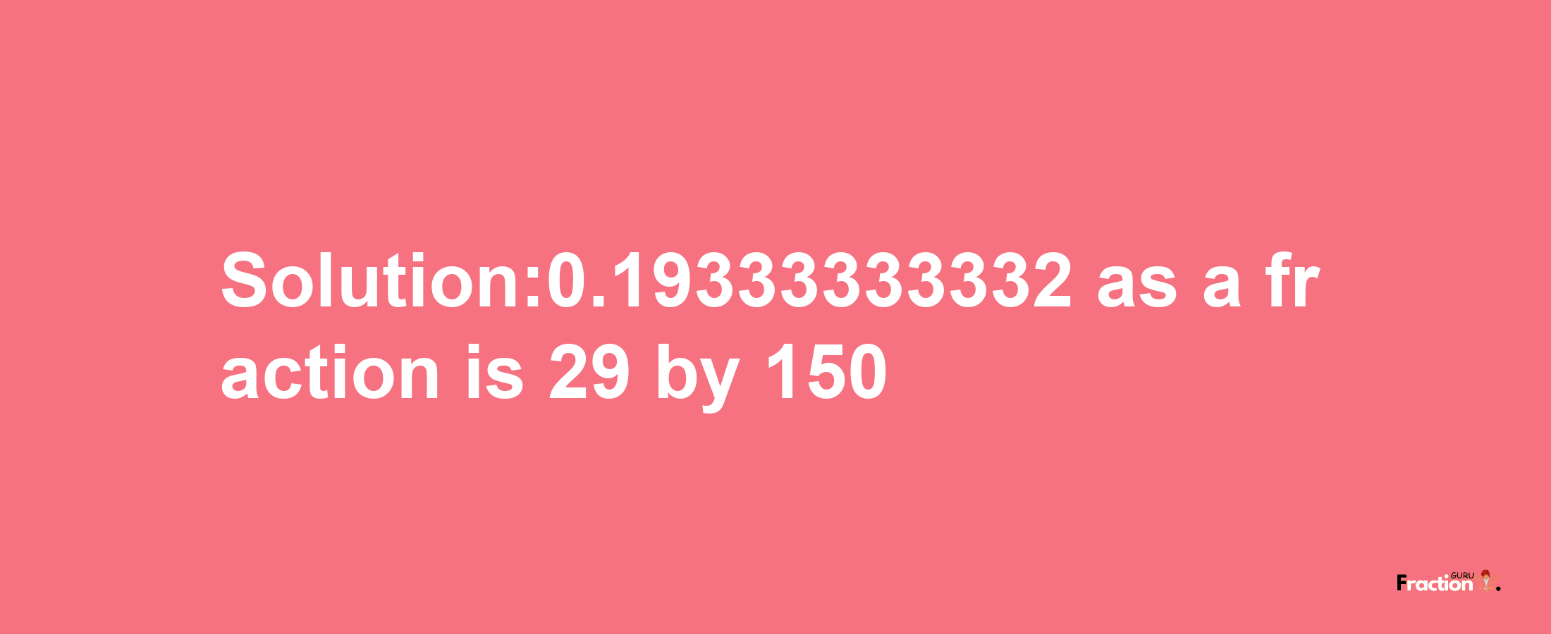 Solution:0.19333333332 as a fraction is 29/150