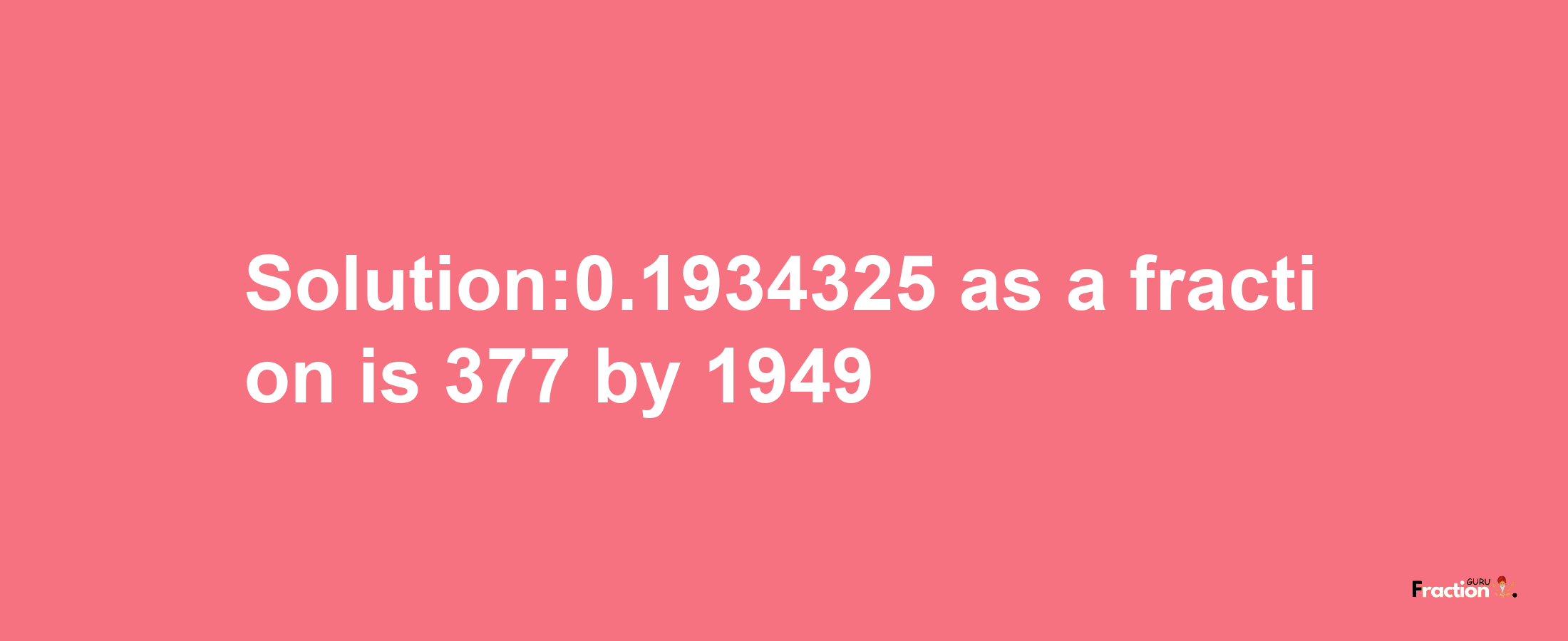 Solution:0.1934325 as a fraction is 377/1949