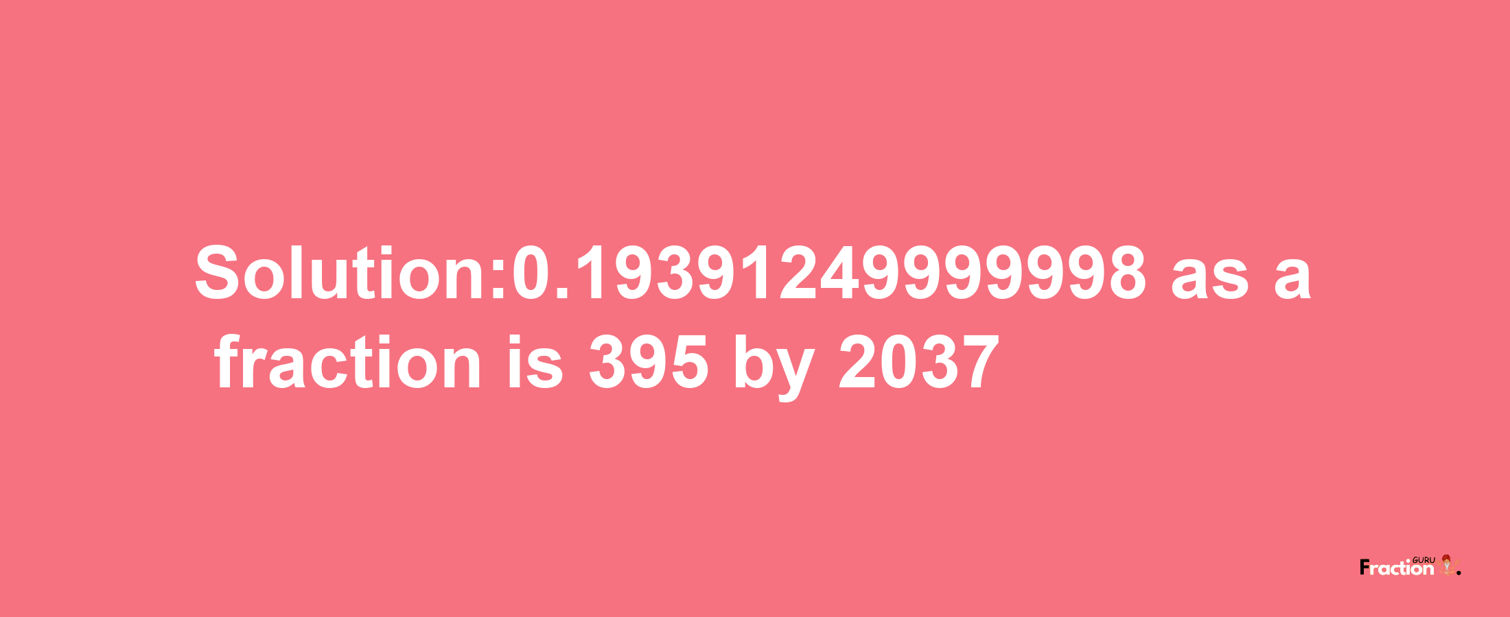 Solution:0.19391249999998 as a fraction is 395/2037