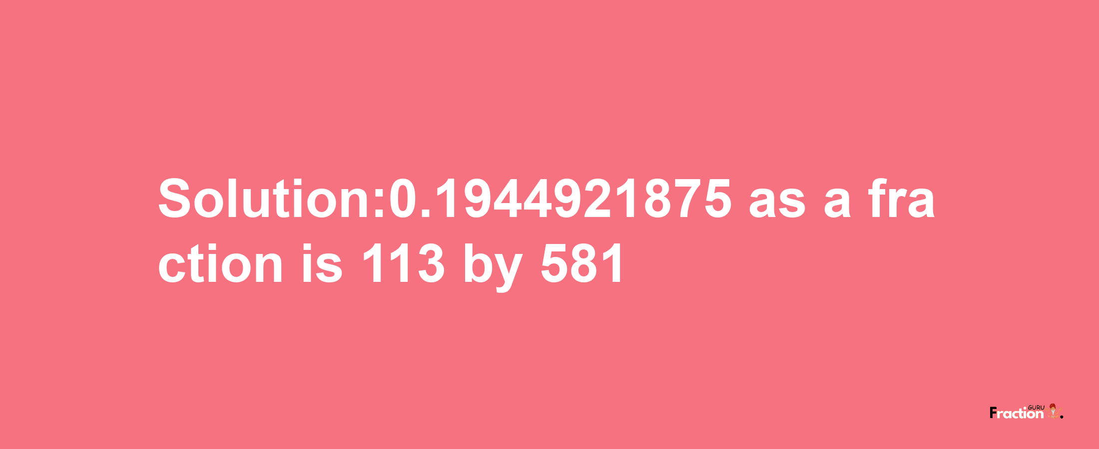 Solution:0.1944921875 as a fraction is 113/581