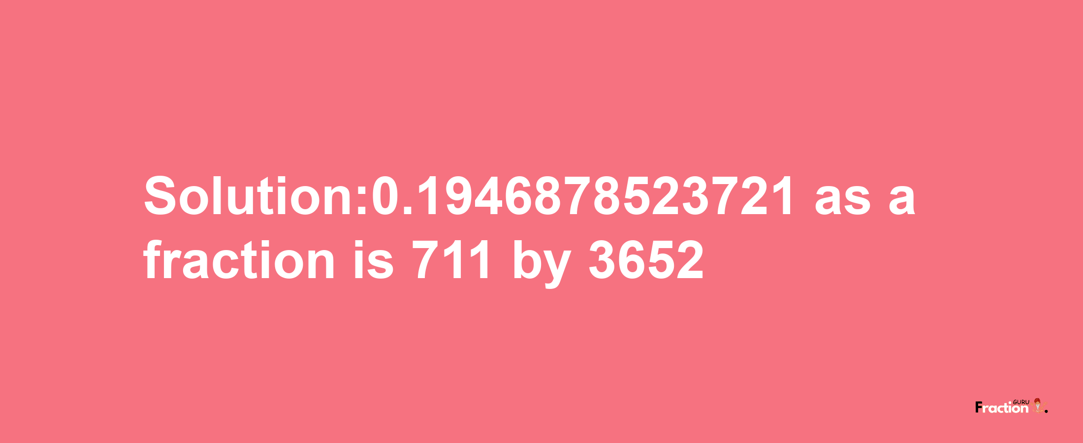 Solution:0.1946878523721 as a fraction is 711/3652