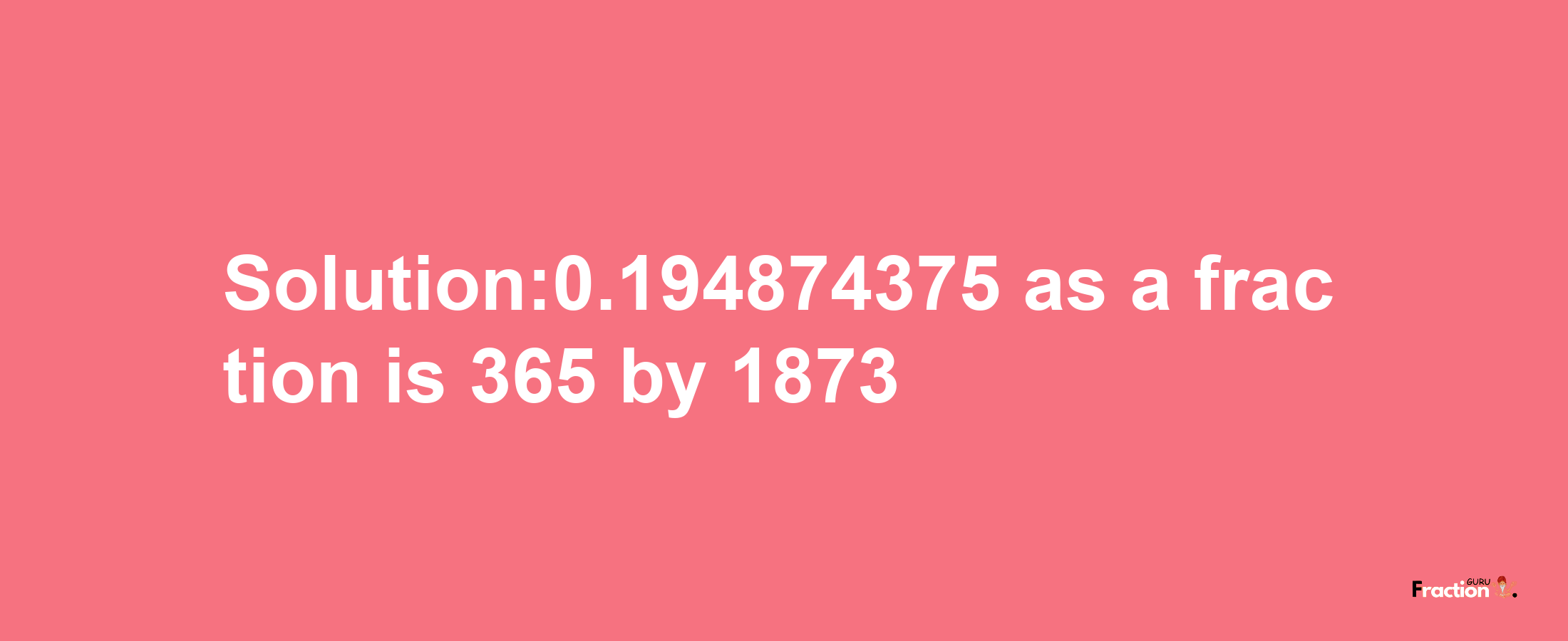 Solution:0.194874375 as a fraction is 365/1873