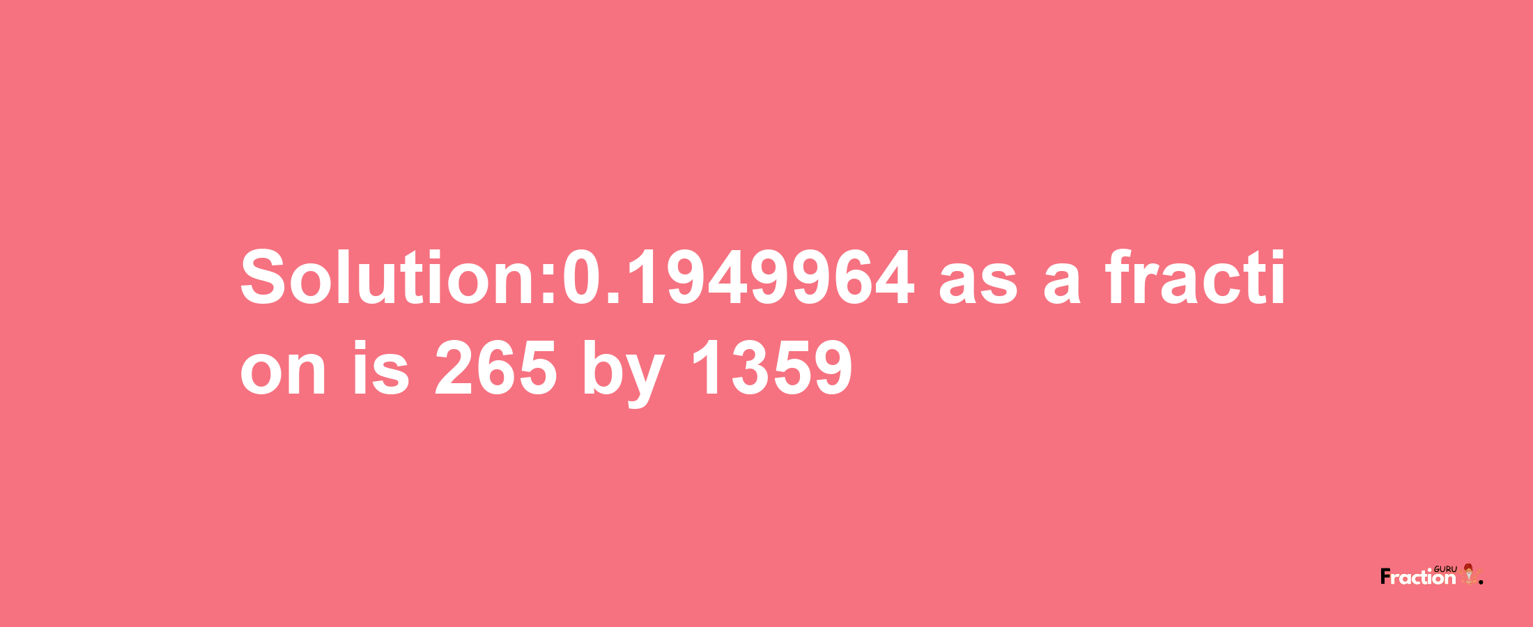 Solution:0.1949964 as a fraction is 265/1359