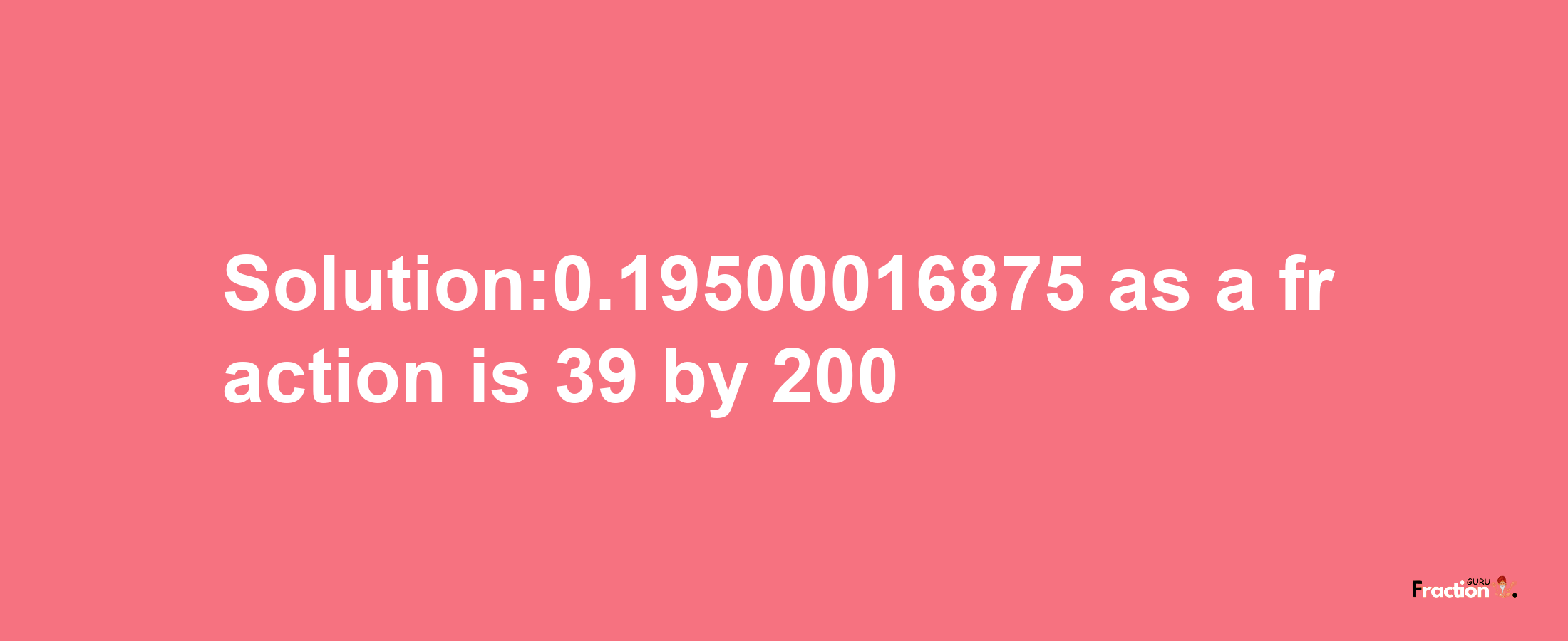 Solution:0.19500016875 as a fraction is 39/200