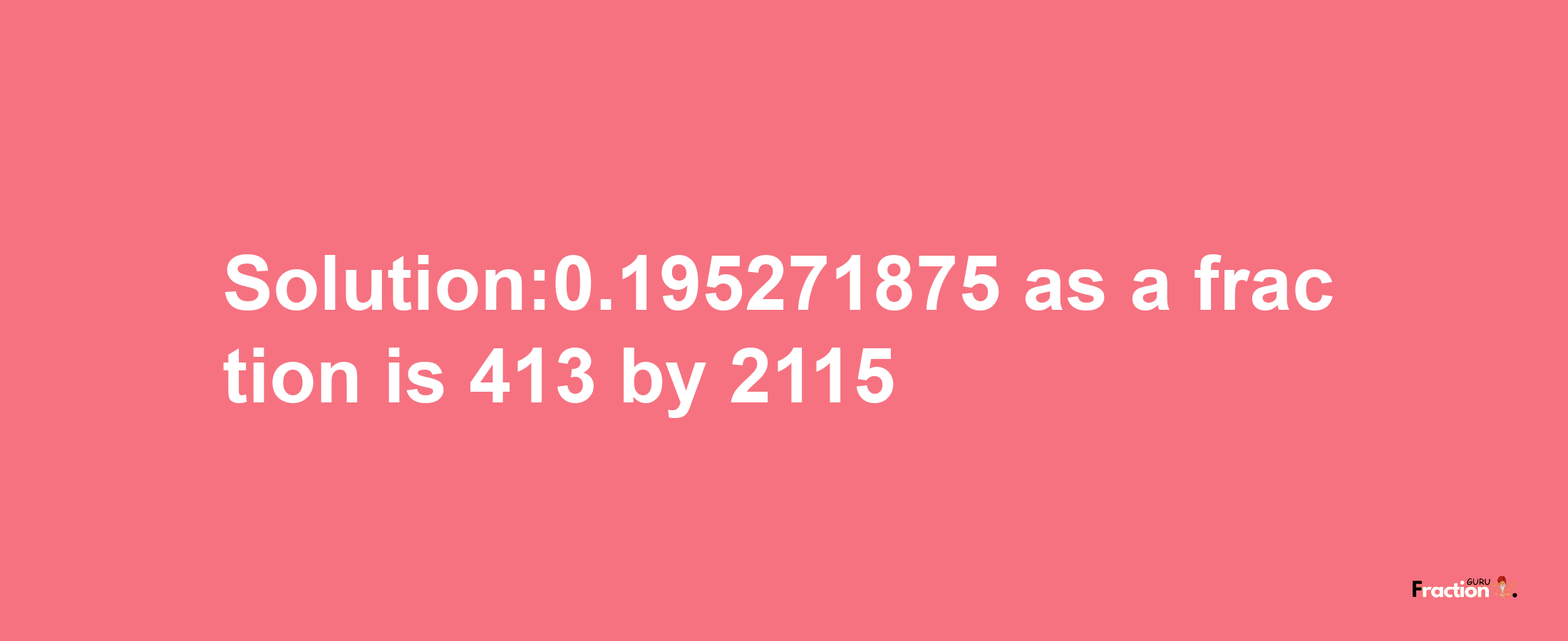 Solution:0.195271875 as a fraction is 413/2115