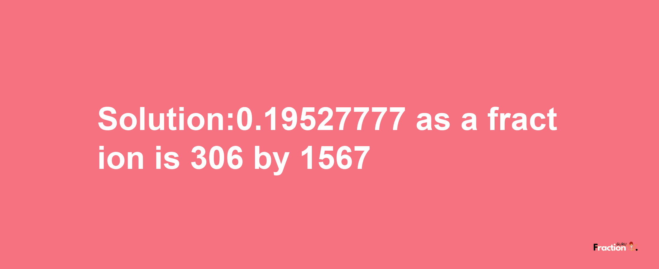 Solution:0.19527777 as a fraction is 306/1567