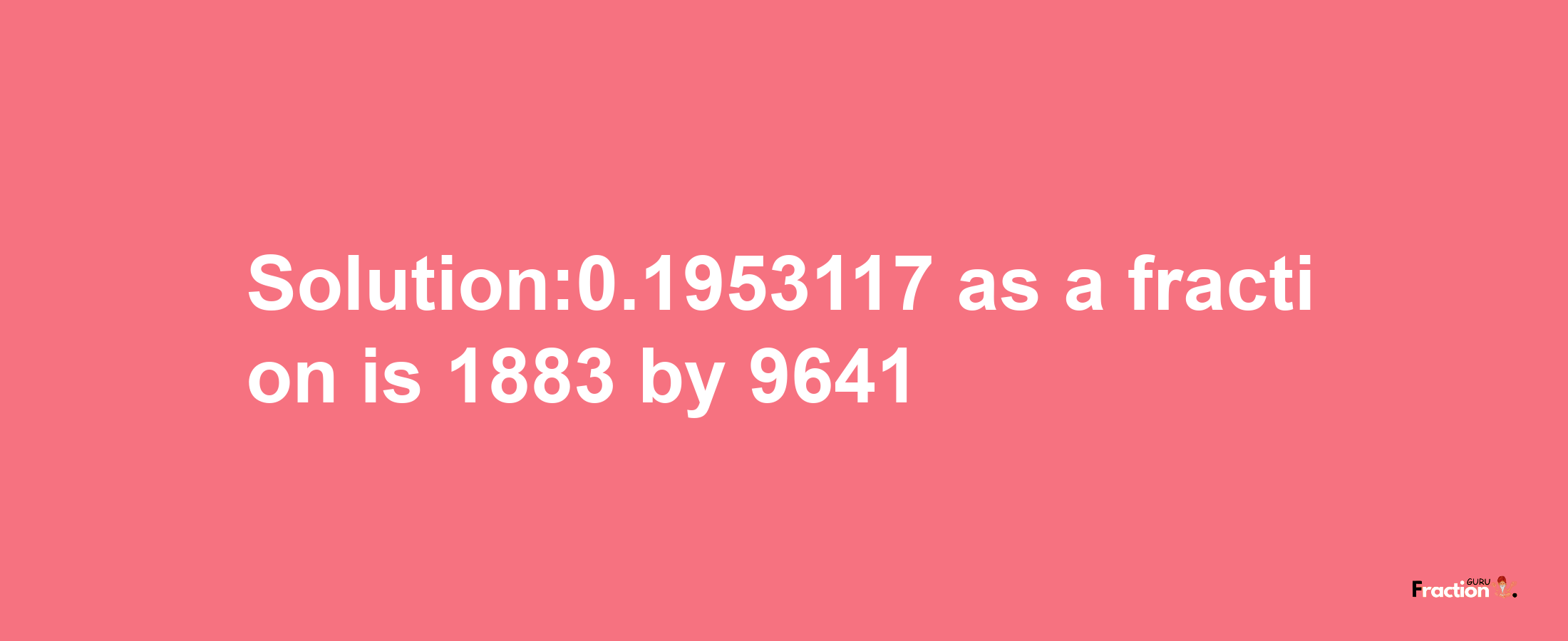 Solution:0.1953117 as a fraction is 1883/9641