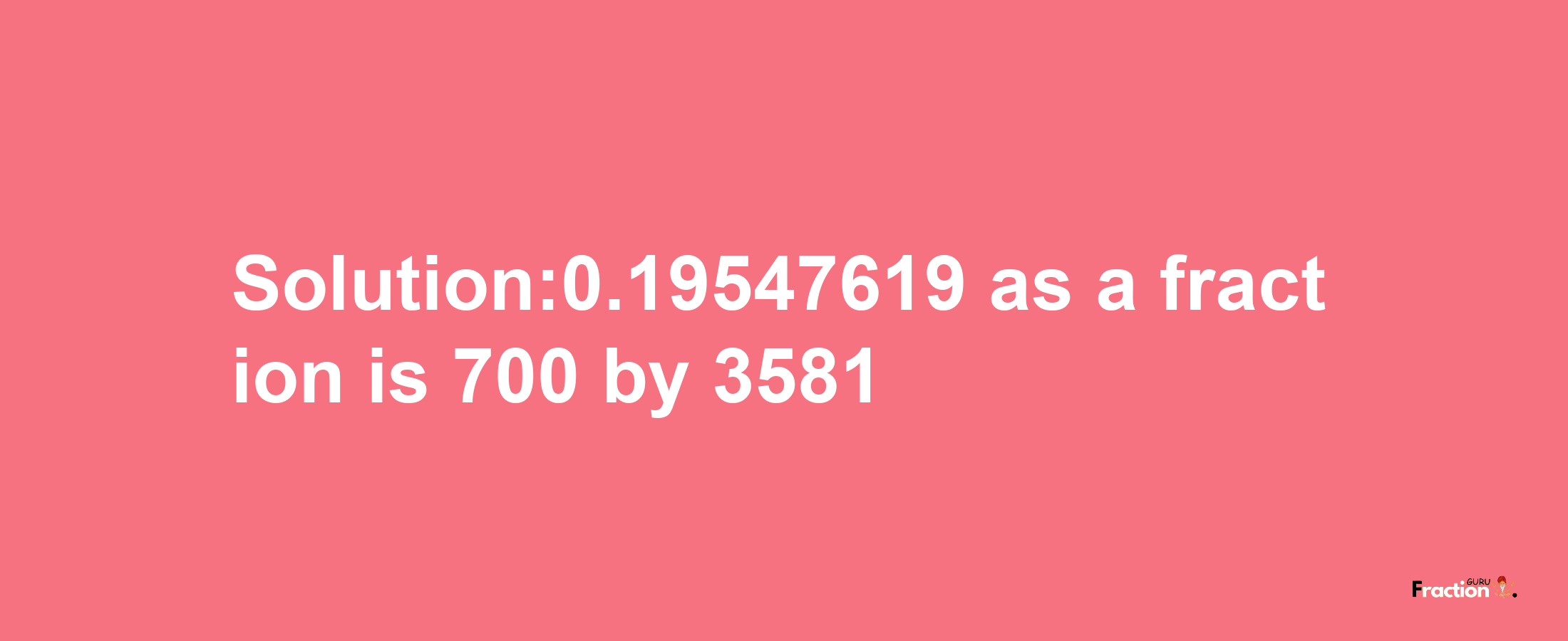 Solution:0.19547619 as a fraction is 700/3581