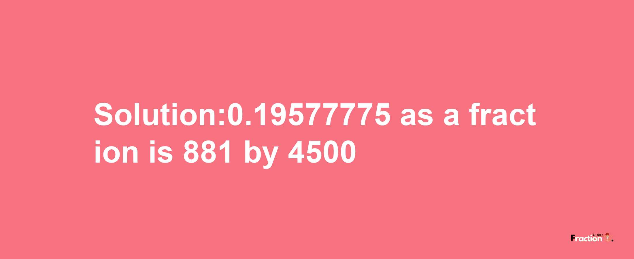 Solution:0.19577775 as a fraction is 881/4500