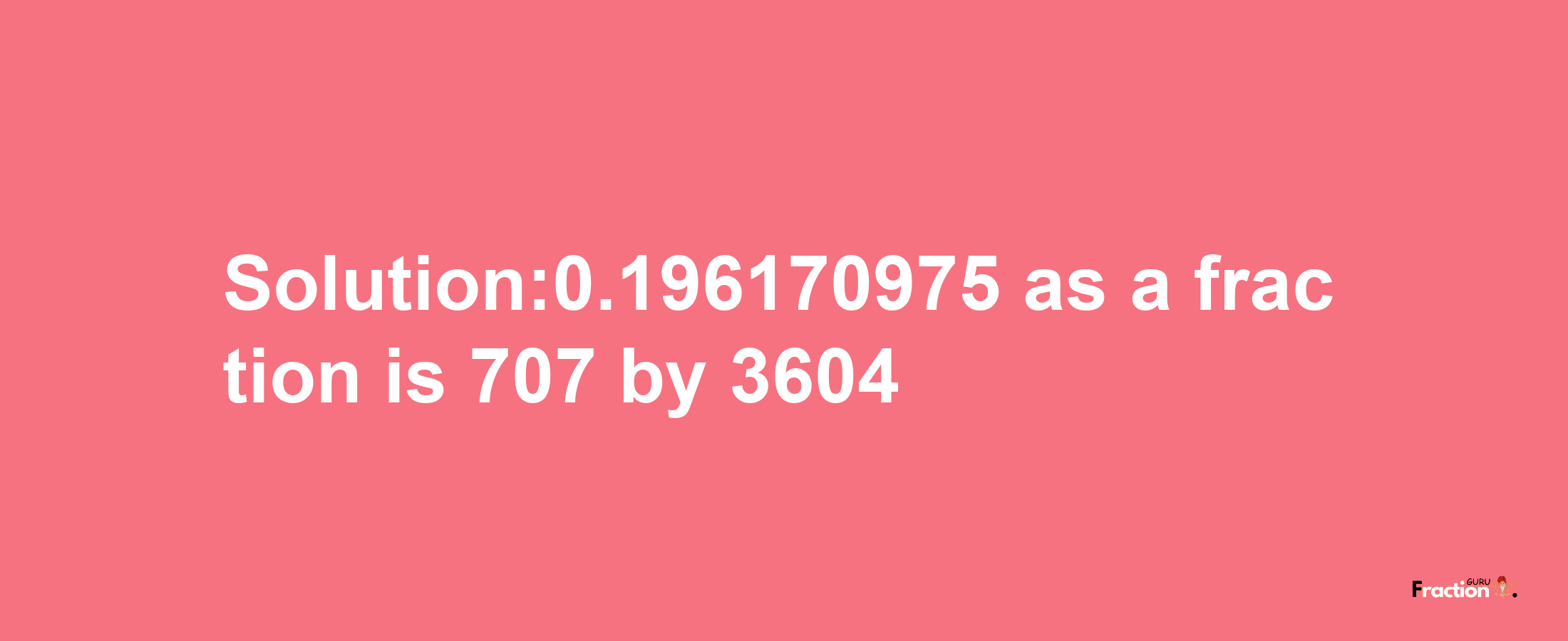 Solution:0.196170975 as a fraction is 707/3604