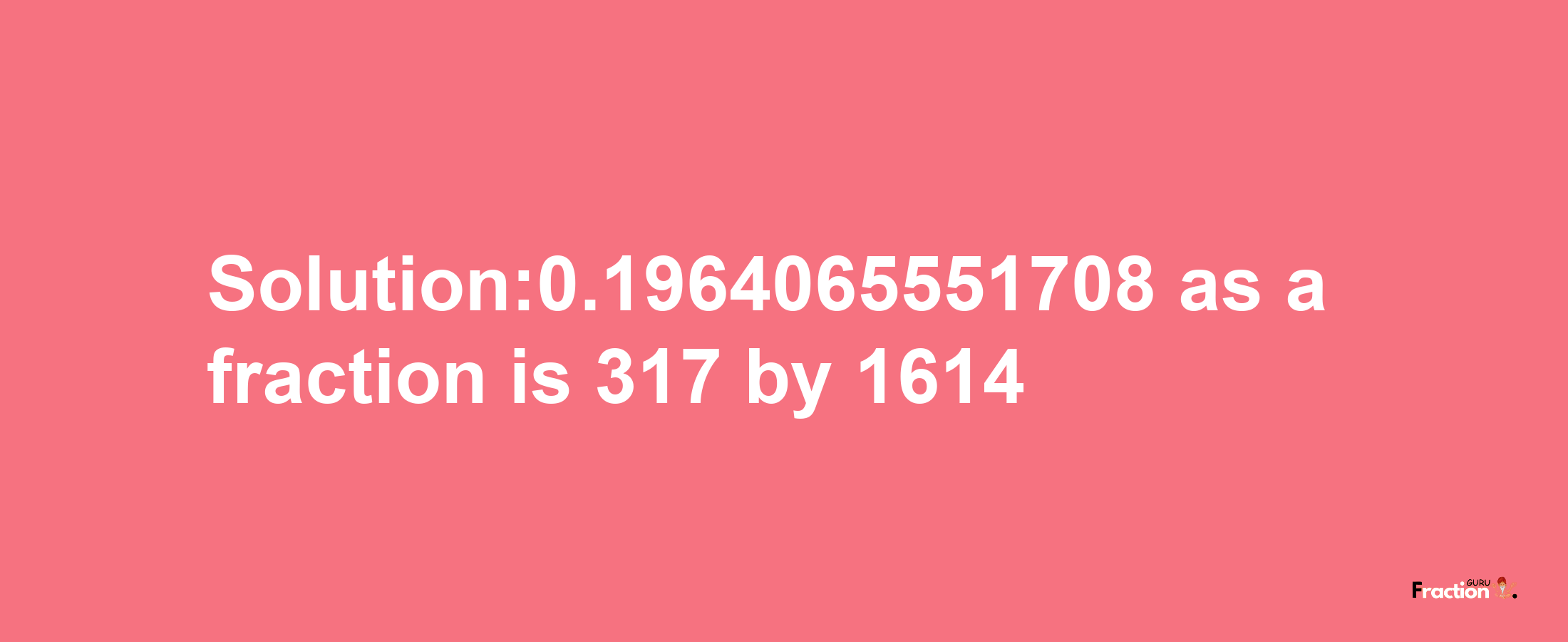 Solution:0.1964065551708 as a fraction is 317/1614