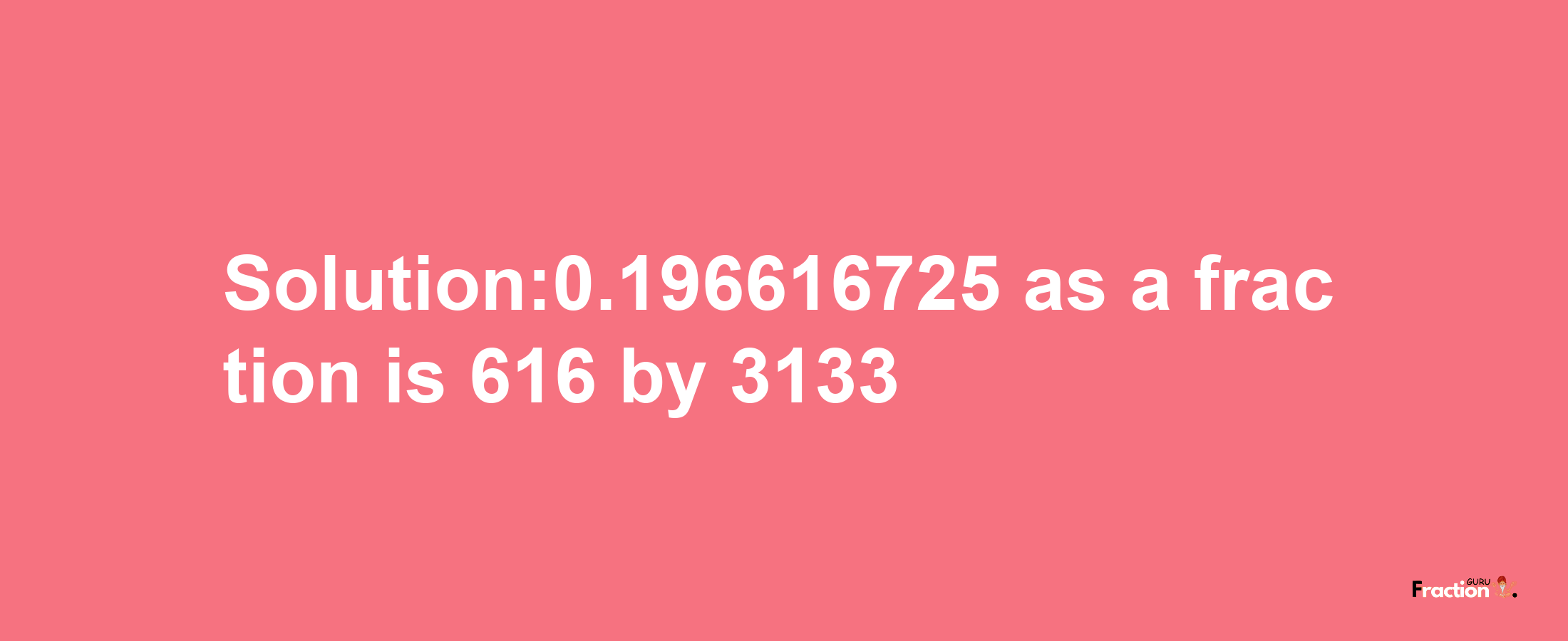 Solution:0.196616725 as a fraction is 616/3133