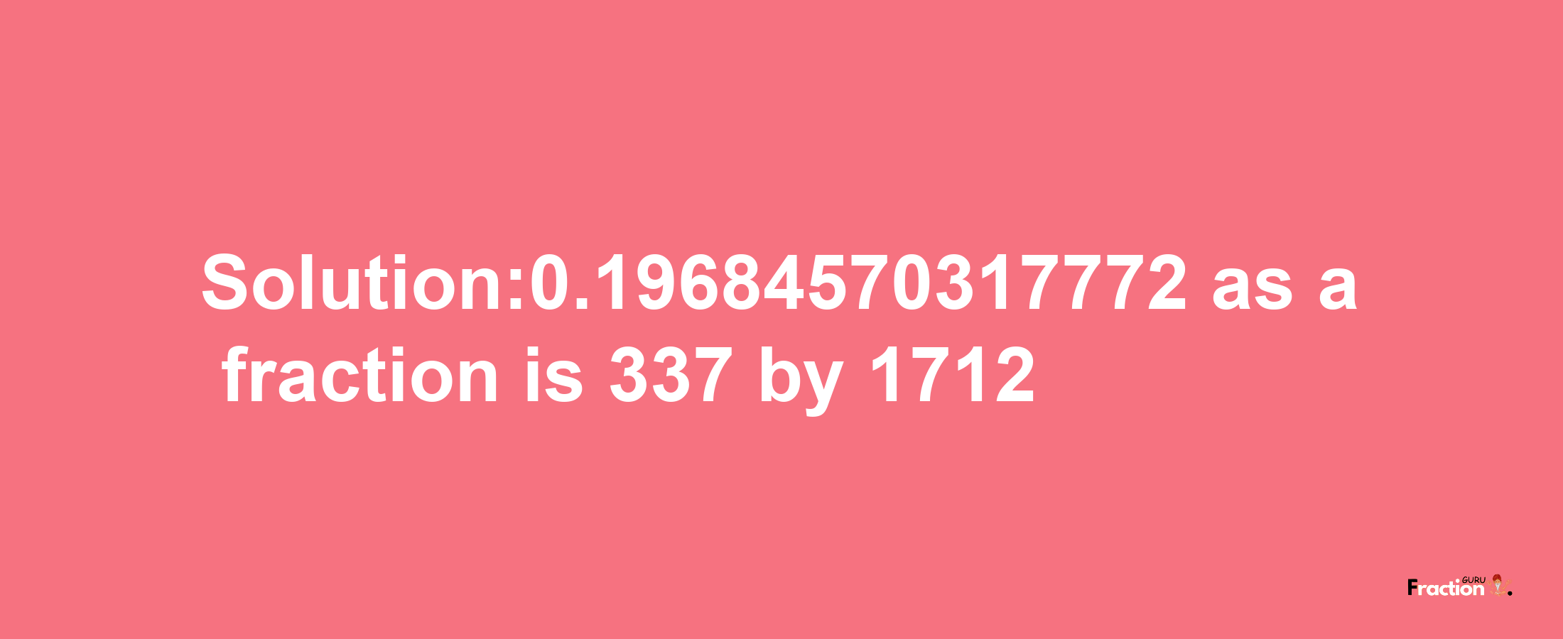 Solution:0.19684570317772 as a fraction is 337/1712