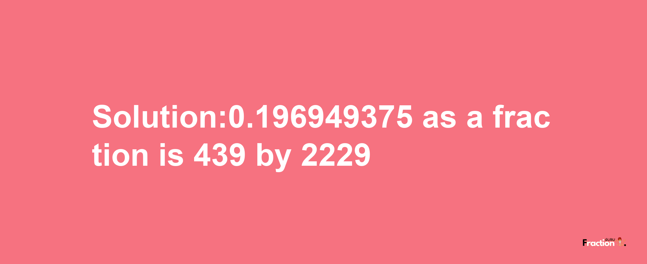 Solution:0.196949375 as a fraction is 439/2229