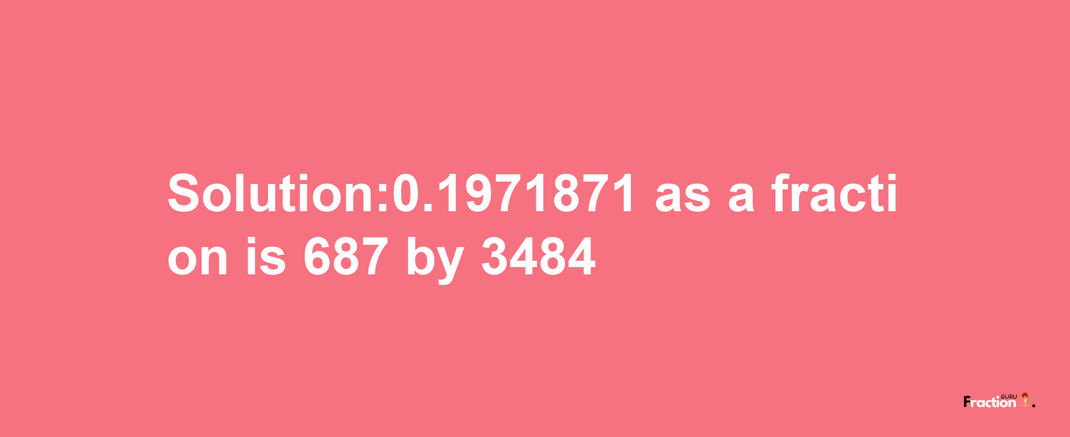 Solution:0.1971871 as a fraction is 687/3484