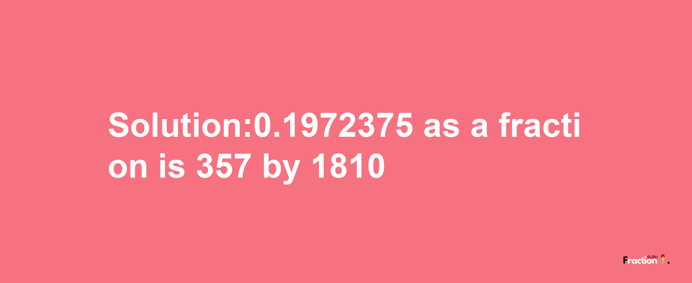 Solution:0.1972375 as a fraction is 357/1810