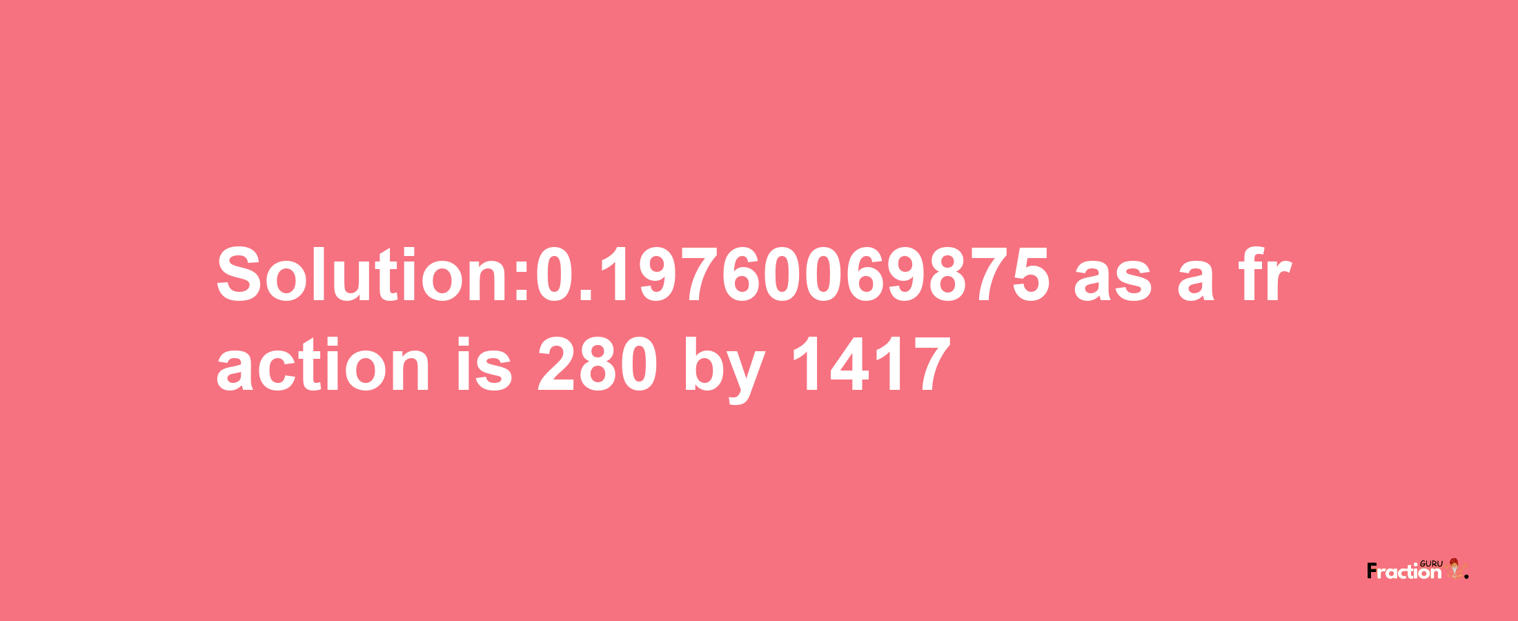 Solution:0.19760069875 as a fraction is 280/1417