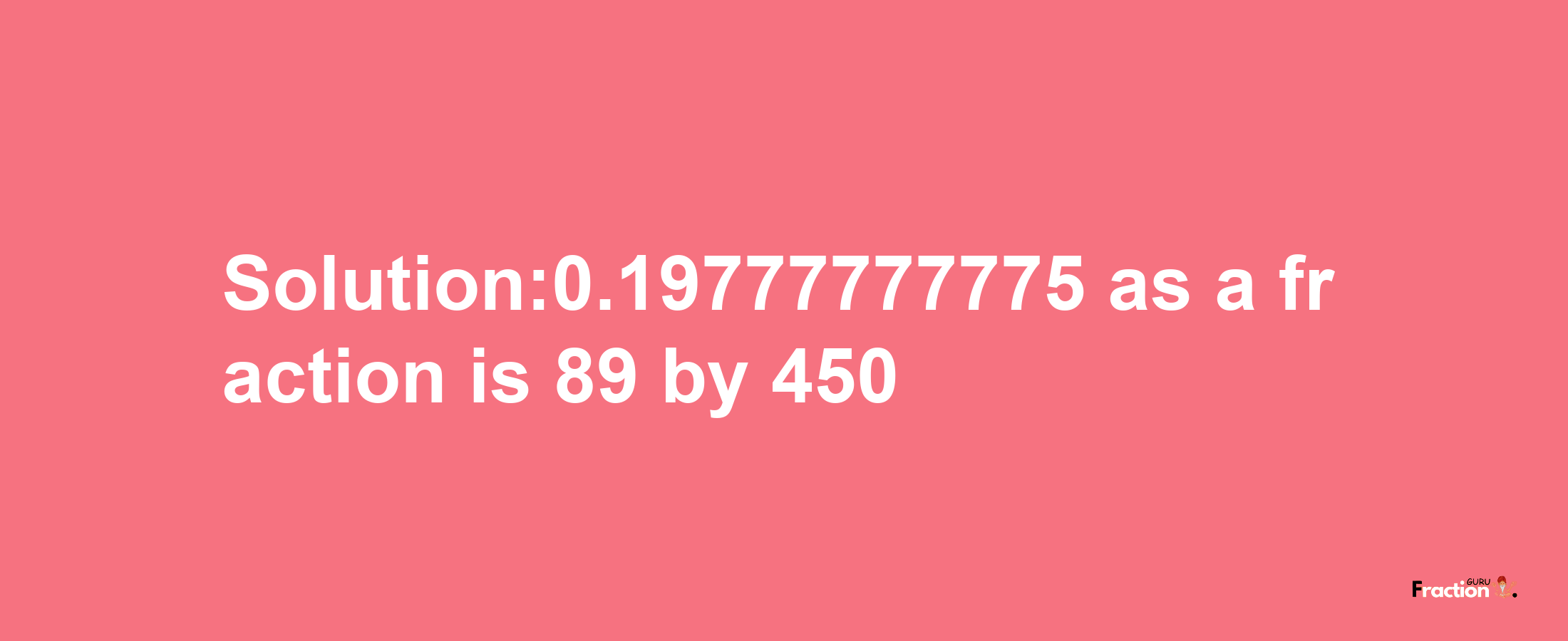 Solution:0.19777777775 as a fraction is 89/450