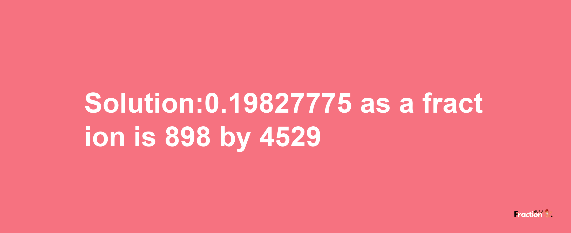 Solution:0.19827775 as a fraction is 898/4529