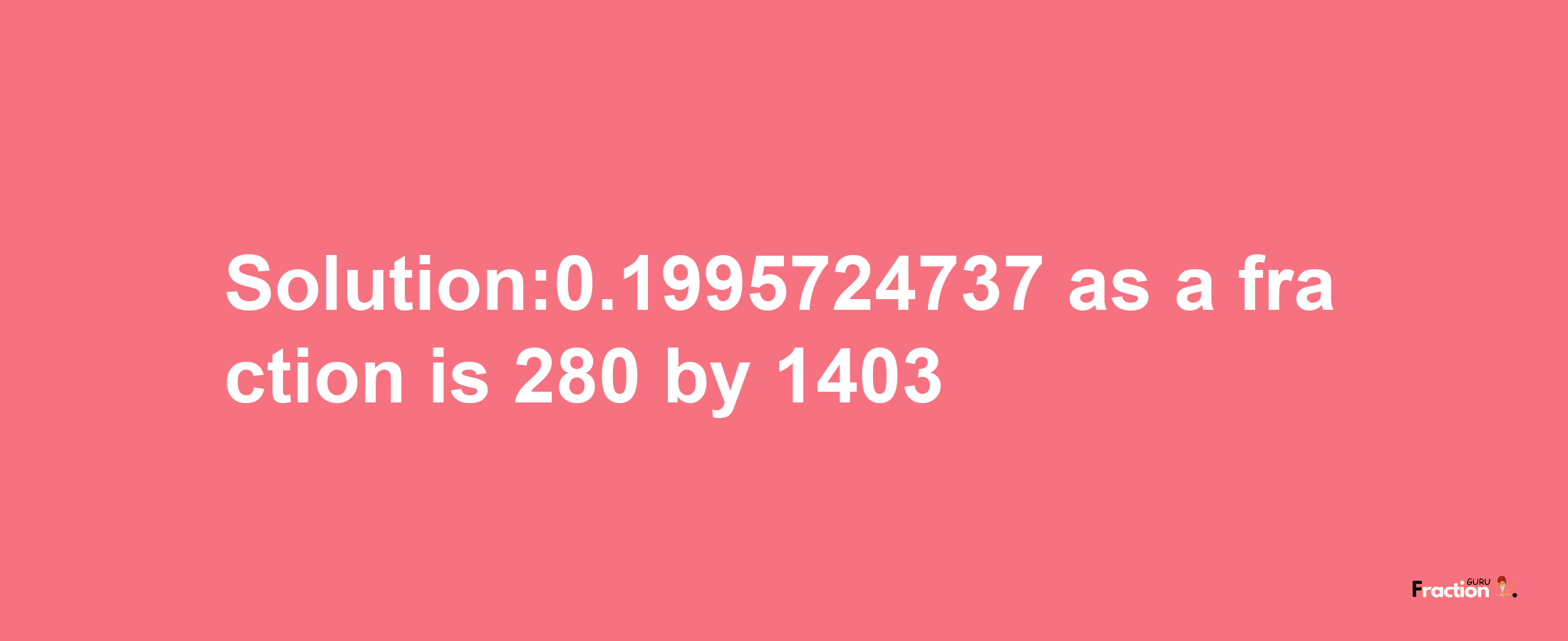 Solution:0.1995724737 as a fraction is 280/1403