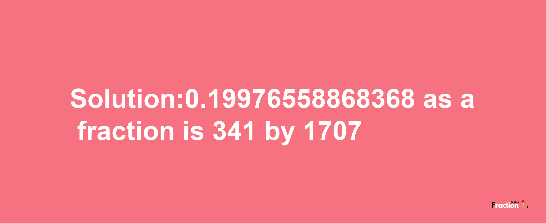 Solution:0.19976558868368 as a fraction is 341/1707