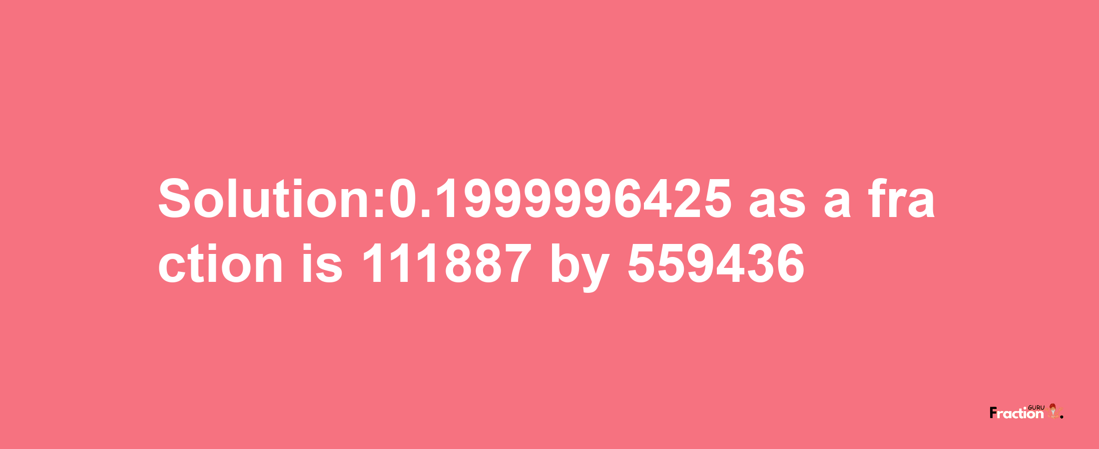 Solution:0.1999996425 as a fraction is 111887/559436