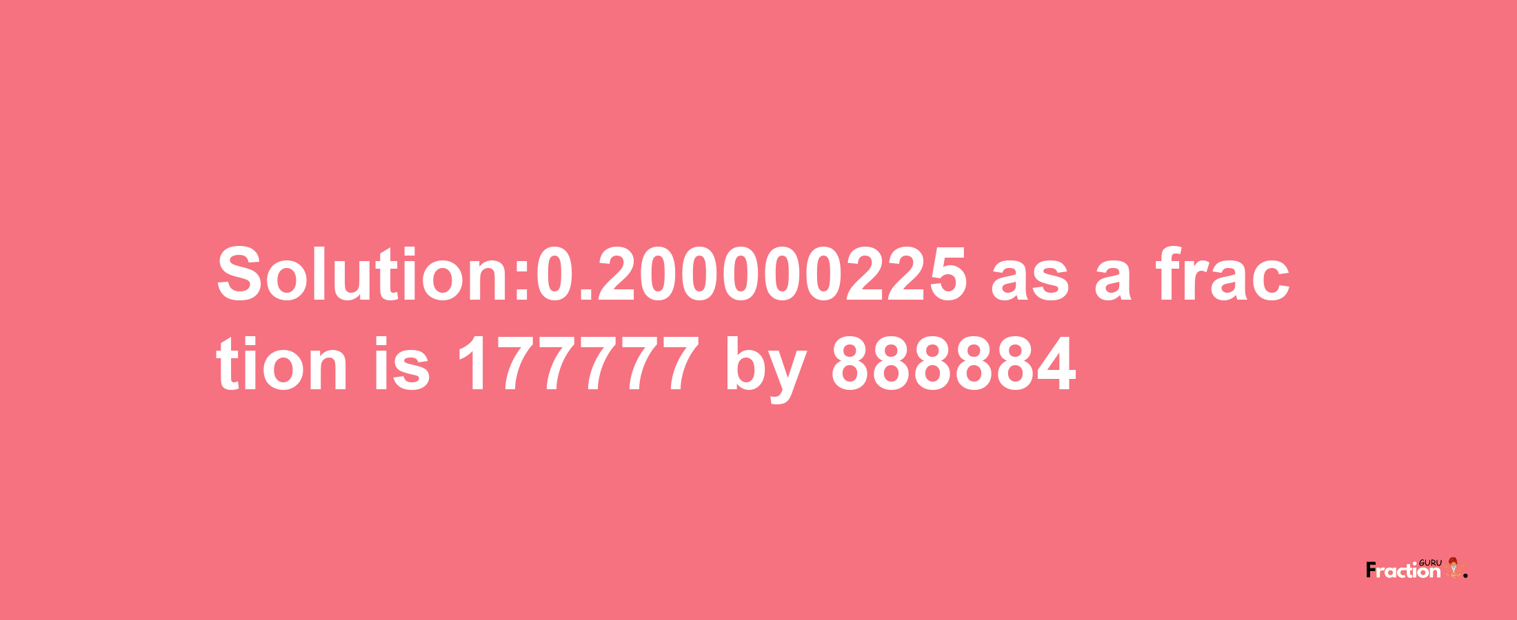 Solution:0.200000225 as a fraction is 177777/888884