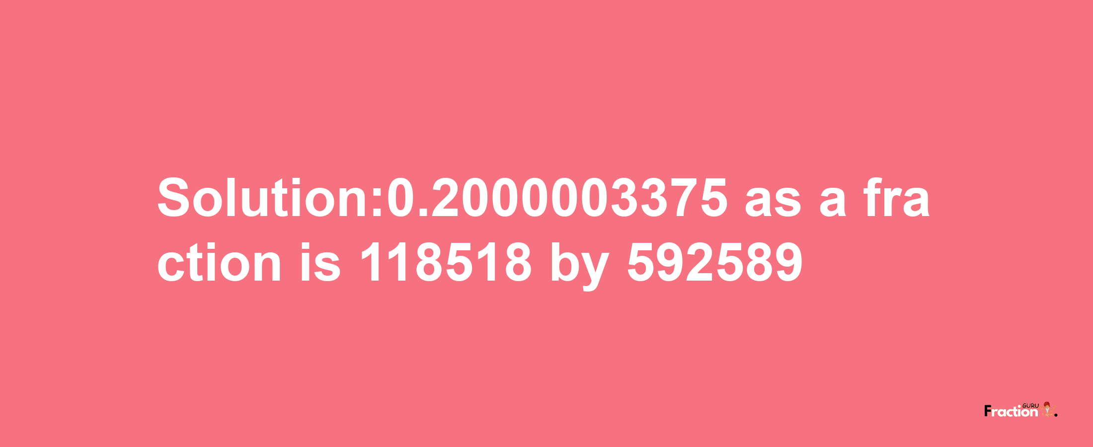 Solution:0.2000003375 as a fraction is 118518/592589